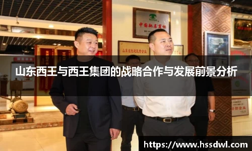 必一运动山东西王与西王集团的战略合作与发展前景分析
