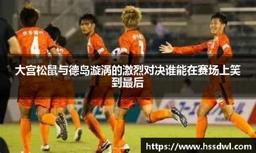 必一运动大宫松鼠与德岛漩涡的激烈对决谁能在赛场上笑到最后