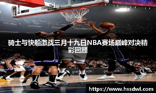 必一运动骑士与快船激战三月十九日NBA赛场巅峰对决精彩回顾
