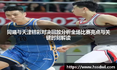 必一运动同曦与天津精彩对决回放分析全场比赛亮点与关键时刻解读